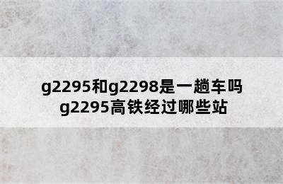 g2295和g2298是一趟车吗 g2295高铁经过哪些站